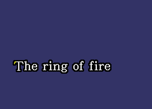 The ring of fire