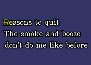 Reasons to quit

The smoke and booze

donWL do me like before