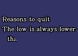 Reasons to quit

The low is always lower
the.