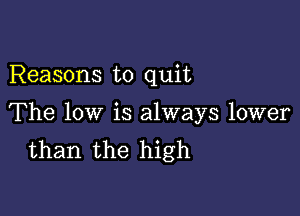 Reasons to quit

The low is always lower
than the high