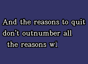 And the reasons to quit

don t outnumber all

the reasons W1