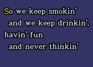 So we keep smokin,
and we keep drinkin2
havin, fun

and never thinkiw