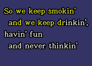 So we keep smokin,
and we keep drinkin2
havin, fun

and never thinkiw