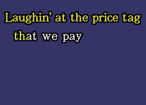 Laughint at the price tag

that we pay