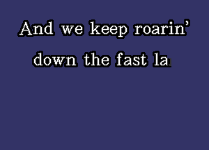 And we keep roarif

down the fast 1a