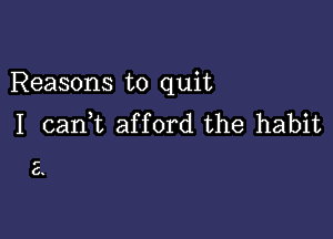 Reasons to quit

I cank afford the habit

E.