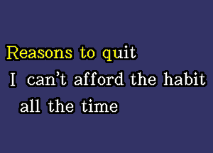 Reasons to quit

I cank afford the habit
all the time