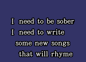 I need to be sober
I need to write

some new songs

that Will rhyme