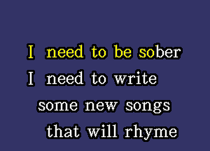 I need to be sober
I need to write

some new songs

that Will rhyme