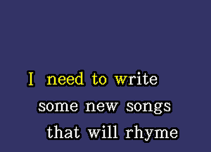 I need to write

some new songs

that Will rhyme