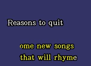 Reasons to quit

ome new songs

that Will rhyme