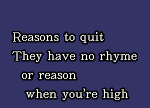 Reasons to quit
They have no rhyme
or reason

when you,re high