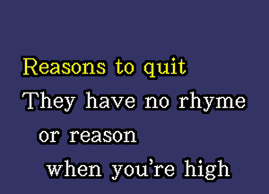 Reasons to quit
They have no rhyme
or reason

when you,re high