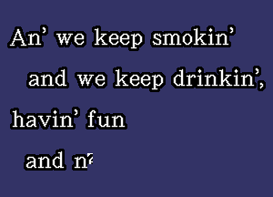 An we keep smokina

and we keep drinkinZ
havin, fun

and n?