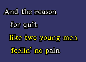 And the reason
for quit

like two young men

feelin no pain