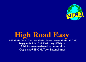 High Road Easy

W8 Music Corp I On! 8255 Mluic I Gvccn Lanlcm M-mc (ASCAP)
Polygnm lnFl Inc. Szlidlhcd Sony (BMII Inc
All rights reserved used by pqrmussmn
Copyright Q? 1395 NuTech Entertainment