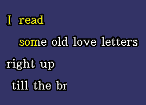 I read

some old love letters

right up
till the br