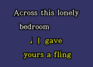 Across this lonely
bedroom

4 I gave

yours a fling