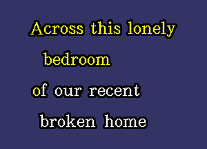 Across this lonely

bedroom
of our recent

broken home