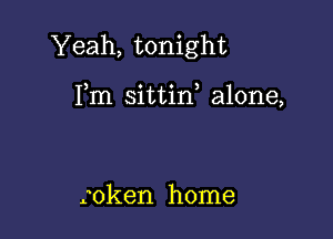 Yeah, tonight

Fm sittirf alone,

roken home