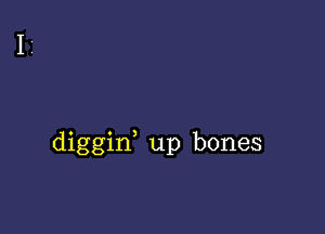 diggid up bones