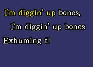 Fm diggiw up bones,

Fm diggiw up bones

Exhuming tI