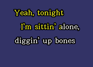 Yeah, tonight

Fm sittin, alone,

diggid up bones