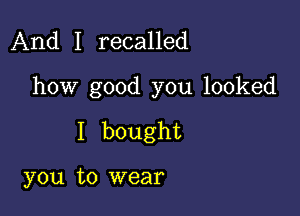 And I recalled

how good you looked

I bought

you to wear