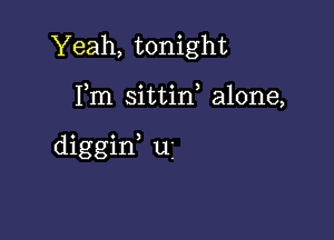 Yeah, tonight

Fm sittin, alone,

diggid uj