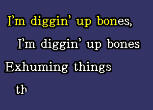 Fm diggiw up bones,

Fm diggiw up bones
Exhuming things
tb