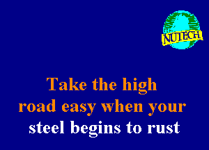 Take the high
road easy when your
steel begins to rust