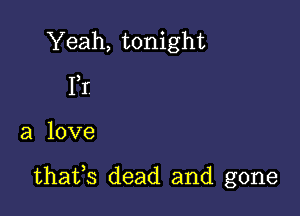 Yeah,tonight
I?

a love

thatb dead and gone