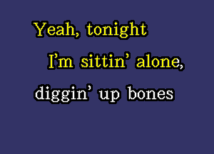 Yeah, tonight

Fm sittin, alone,

diggid up bones