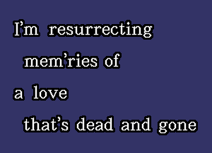 an resurrecthng
memTies of

a love

thaifs dead and gone