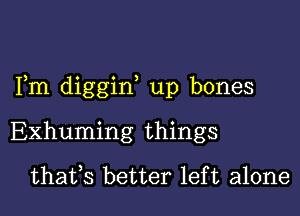 Fm diggid up bones

Exhuming things
thafs better left alone