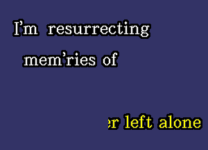 Fm resurrecting

memTies 0f

2r lef t alone