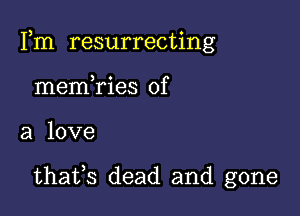 an resurrecthng
memTies of

a love

thaifs dead and gone