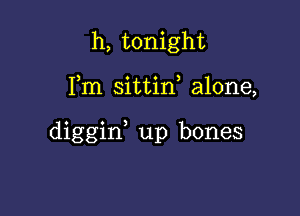 h, tonight

Fm sittid alone,

diggid up bones