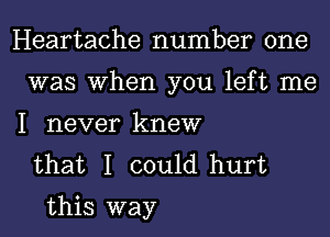 Heartache number one
was When you left me
I never knew

that I could hurt
this way