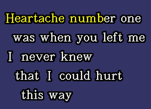 Heartache number one
was When you left me
I never knew

that I could hurt
this way