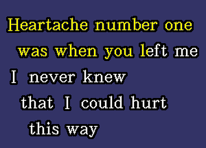 Heartache number one
was When you left me
I never knew

that I could hurt
this way