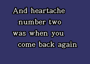 And heartache

number two

was when you

come back again