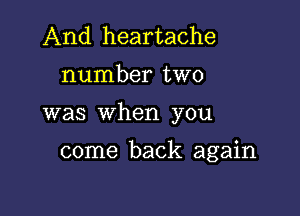 And heartache

number two

was when you

come back again