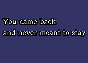 You came back

and never meant to stay