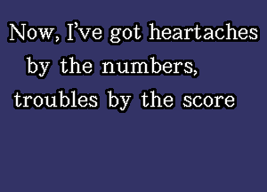 Now, Fve got heartaches

by the numbers,

troubles by the score