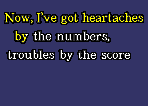 Now, Fve got heartaches

by the numbers,

troubles by the score