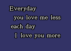 Everyday
you love me less

each day

I love you more