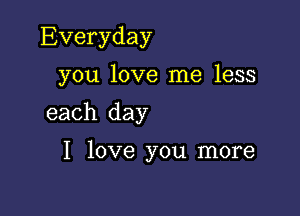 Everyday
you love me less

each day

I love you more