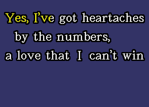 Yes, Fve got heartaches

by the numbers,

a love that I cank Win