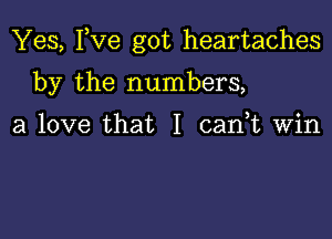 Yes, Fve got heartaches

by the numbers,

a love that I cank Win